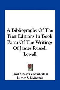 Cover image for A Bibliography of the First Editions in Book Form of the Writings of James Russell Lowell