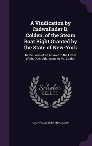 Cover image for A Vindication by Cadwallader D. Colden, of the Steam Boat Right Granted by the State of New-York: In the Form of an Answer to the Letter of Mr. Duer, Addressed to Mr. Colden