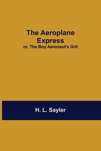 Cover image for The Aeroplane Express; Or, The Boy Aeronaut'S Grit