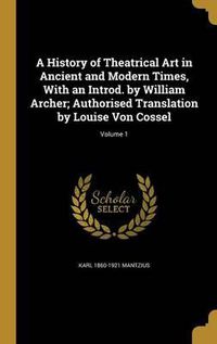 Cover image for A History of Theatrical Art in Ancient and Modern Times, with an Introd. by William Archer; Authorised Translation by Louise Von Cossel; Volume 1