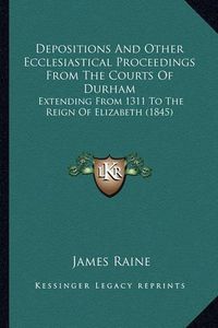 Cover image for Depositions and Other Ecclesiastical Proceedings from the Courts of Durham: Extending from 1311 to the Reign of Elizabeth (1845)