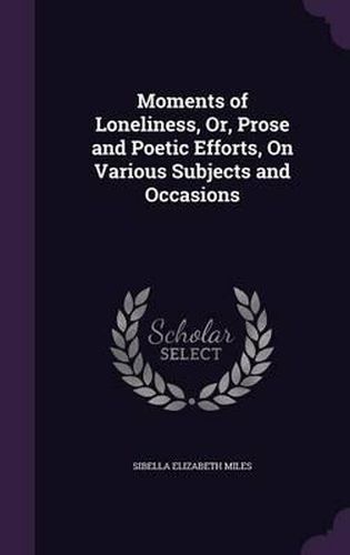 Cover image for Moments of Loneliness, Or, Prose and Poetic Efforts, on Various Subjects and Occasions