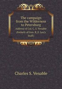 Cover image for The campaign from the Wilderness to Petersburg Address of Col. C. S. Venable (formely of Gen. R. E. Lee's Staff)