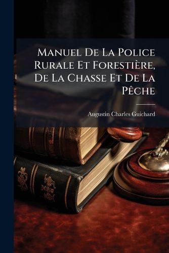 Cover image for Manuel de La Police Rurale Et Foresti Re, de La Chasse Et de La P Che