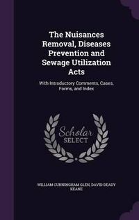 Cover image for The Nuisances Removal, Diseases Prevention and Sewage Utilization Acts: With Introductory Comments, Cases, Forms, and Index