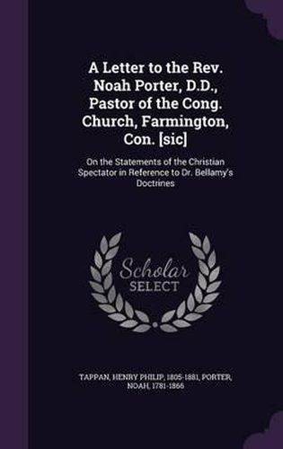 A Letter to the REV. Noah Porter, D.D., Pastor of the Cong. Church, Farmington, Con. [Sic]: On the Statements of the Christian Spectator in Reference to Dr. Bellamy's Doctrines