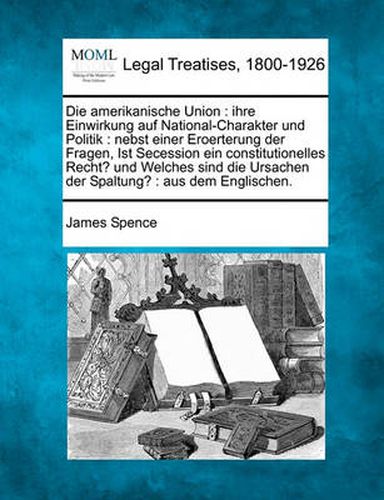 Cover image for Die Amerikanische Union: Ihre Einwirkung Auf National-Charakter Und Politik: Nebst Einer Eroerterung Der Fragen, Ist Secession Ein Constitutionelles Recht? Und Welches Sind Die Ursachen Der Spaltung?: Aus Dem Englischen.