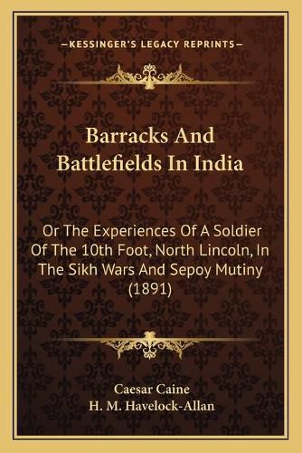 Barracks and Battlefields in India: Or the Experiences of a Soldier of the 10th Foot, North Lincoln, in the Sikh Wars and Sepoy Mutiny (1891)