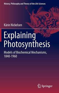 Cover image for Explaining Photosynthesis: Models of Biochemical Mechanisms, 1840-1960