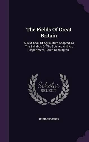 The Fields of Great Britain: A Text-Book of Agriculture Adapted to the Syllabus of the Science and Art Department, South Kensington