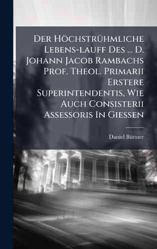 Cover image for Der HoechstrA1/4hmliche Lebens-lauff Des ... D. Johann Jacob Rambachs Prof. Theol. Primarii Erstere Superintendentis, Wie Auch Consisterii Assessoris In GieAen