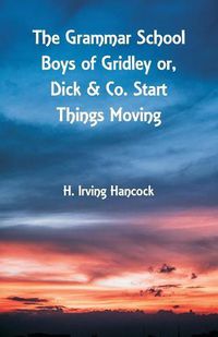 Cover image for The Grammar School Boys of Gridley: Dick & Co. Start Things Moving