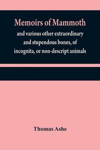 Cover image for Memoirs of mammoth, and various other extraordinary and stupendous bones, of incognita, or non-descript animals: found in the vicinity of the Ohio, Wabash, Illinois, Mississippi, Missouri, Osage, and Red rivers, &c. &c.