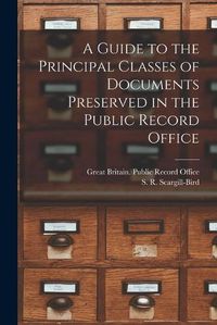 Cover image for A Guide to the Principal Classes of Documents Preserved in the Public Record Office