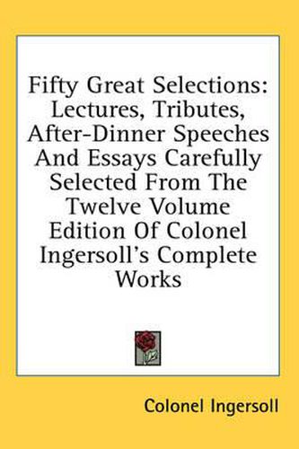 Cover image for Fifty Great Selections: Lectures, Tributes, After-Dinner Speeches and Essays Carefully Selected from the Twelve Volume Edition of Colonel Ingersoll's Complete Works