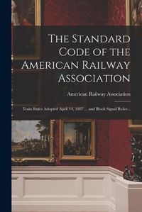 Cover image for The Standard Code of the American Railway Association: Train Rules Adopted April 14, 1887 ... and Block Signal Rules ..