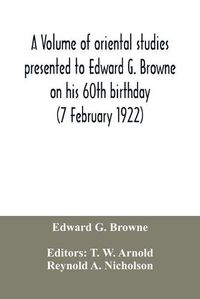 Cover image for A volume of oriental studies presented to Edward G. Browne on his 60th birthday (7 February 1922)