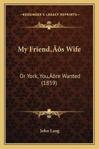 Cover image for My Friendacentsa -A Centss Wife: Or York, Youacentsa -A Centsre Wanted (1859)