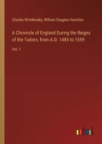 Cover image for A Chronicle of England During the Reigns of the Tudors, from A.D. 1485 to 1559