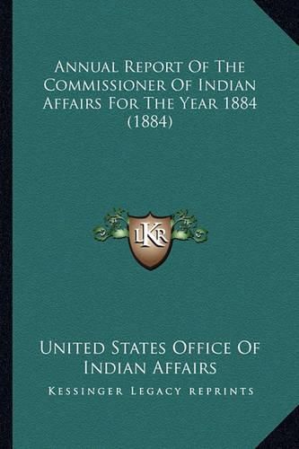 Cover image for Annual Report of the Commissioner of Indian Affairs for the Annual Report of the Commissioner of Indian Affairs for the Year 1884 (1884) Year 1884 (1884)