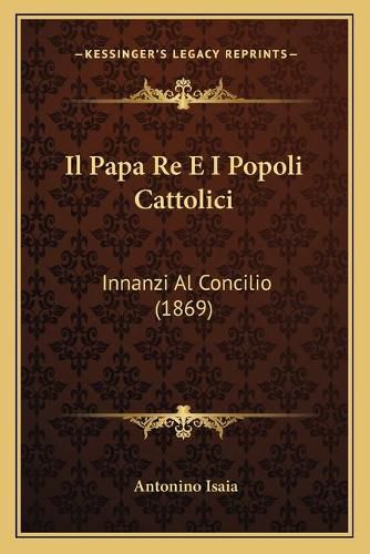 Cover image for Il Papa Re E I Popoli Cattolici: Innanzi Al Concilio (1869)