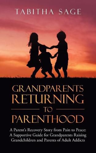 Cover image for Grandparents Returning to Parenthood: A Parent's Recovery Story from Pain to Peace: a Supportive Guide for Grandparents Raising Grandchildren and Parents of Adult Addicts