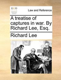 Cover image for A Treatise of Captures in War. by Richard Lee, Esq.