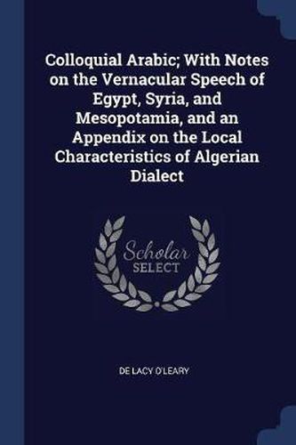 Cover image for Colloquial Arabic; With Notes on the Vernacular Speech of Egypt, Syria, and Mesopotamia, and an Appendix on the Local Characteristics of Algerian Dialect