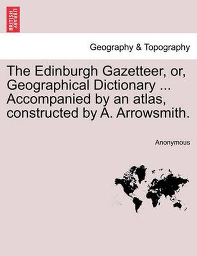 Cover image for The Edinburgh Gazetteer, Or, Geographical Dictionary ... Accompanied by an Atlas, Constructed by A. Arrowsmith. Volume the Fifth.