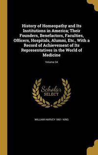 Cover image for History of Homeopathy and Its Institutions in America; Their Founders, Benefactors, Faculties, Officers, Hospitals, Alumni, Etc., with a Record of Achievement of Its Representatives in the World of Medicine; Volume 04