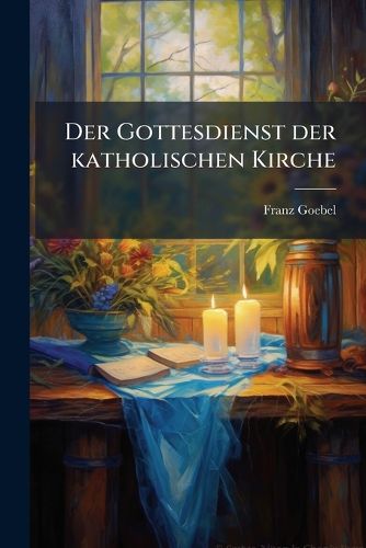 Cover image for Der Gottesdienst Der Katholischen Kirche: Fur Geistliche Und Gebildete Laien Dargestellt...