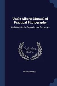 Cover image for Uncle Alberts Manual of Practical Photography: And Guide to the Reproductive Processes