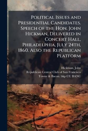 Cover image for Political Issues and Presidential Candidates. Speech of the Hon. John Hickman, Delivered in Concert Hall, Philadelphia, July 24th, 1860. Also the Republican Platform