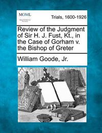Cover image for Review of the Judgment of Sir H. J. Fust, Kt., in the Case of Gorham V. the Bishop of Greter