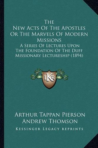 The New Acts of the Apostles or the Marvels of Modern Missions: A Series of Lectures Upon the Foundation of the Duff Missionary Lectureship (1894)