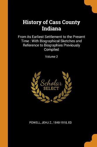 Cover image for History of Cass County Indiana: From Its Earliest Settlement to the Present Time: With Biographical Sketches and Reference to Biographies Previously Compiled; Volume 2