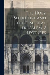 Cover image for The Holy Sepulchre and the Temple at Jerusalem, 2 Lectures