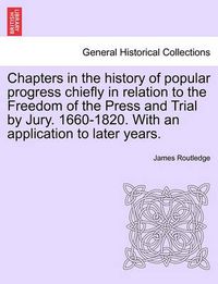 Cover image for Chapters in the History of Popular Progress Chiefly in Relation to the Freedom of the Press and Trial by Jury. 1660-1820. with an Application to Later Years.