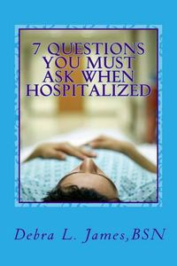 Cover image for 7 Questions You Must Ask When Hospitalized: From A Nurse Who's Been There & Done That