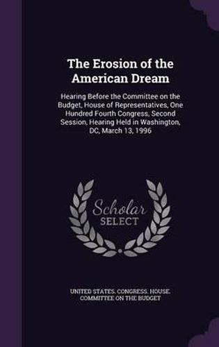 Cover image for The Erosion of the American Dream: Hearing Before the Committee on the Budget, House of Representatives, One Hundred Fourth Congress, Second Session, Hearing Held in Washington, DC, March 13, 1996