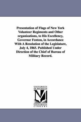 Cover image for Presentation of Flags of New York Volunteer Regiments and Other Organizations, to His Excellency, Governor Fenton, in Accordance with a Resolution of