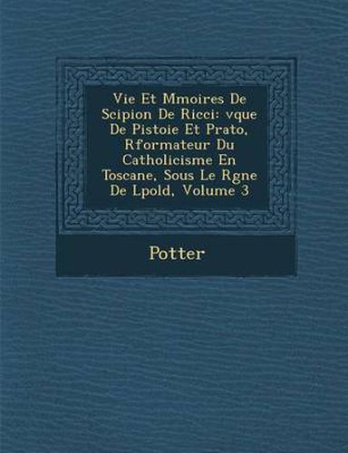 Vie Et M Moires de Scipion de Ricci: V Que de Pistoie Et Prato, R Formateur Du Catholicisme En Toscane, Sous Le R Gne de L Pold, Volume 3