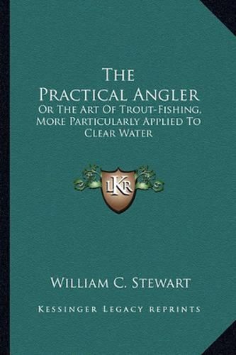 Cover image for The Practical Angler: Or the Art of Trout-Fishing, More Particularly Applied to Clear Water