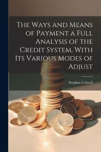 Cover image for The Ways and Means of Payment a Full Analysis of the Credit System, With its Various Modes of Adjust