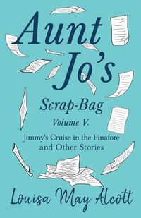 Cover image for Aunt Jo's Scrap-Bag, Volume V: Jimmy's Cruise in the Pinafore, and Other Stories