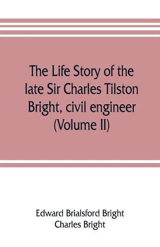 The life story of the late Sir Charles Tilston Bright, civil engineer; with which is incorporated the story of the Atlantic cable, and the first telegraph to India and the colonies (Volume II)