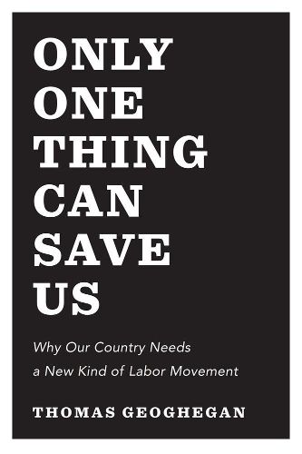 Cover image for Only One Thing Can Save Us: Why America Needs a New Kind of Labor Movement