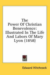 Cover image for The Power of Christian Benevolence: Illustrated in the Life and Labors of Mary Lyon (1858)