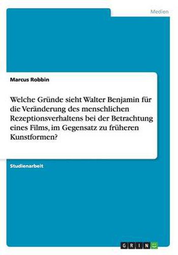 Cover image for Welche Grunde sieht Walter Benjamin fur die Veranderung des menschlichen Rezeptionsverhaltens bei der Betrachtung eines Films, im Gegensatz zu fruheren Kunstformen?