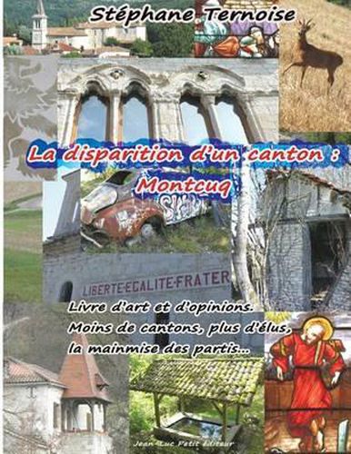 La disparition d'un canton: Montcuq: Livre d'art et d'opinions. Moins de cantons, plus d'elus, la mainmise des partis...